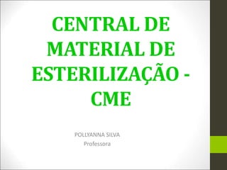 CENTRAL DE
MATERIAL DE
ESTERILIZAÇÃO -
CME
POLLYANNA SILVA
Professora
 