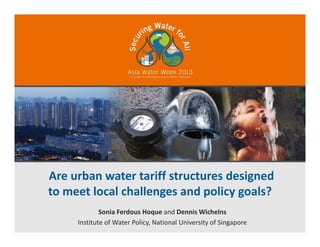 Are urban water tariff structures designed 
to meet local challenges and policy goals? 
Sonia Ferdous Hoque and Dennis Wichelns
Institute of Water Policy, National University of Singapore
 