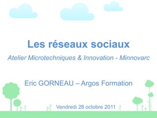 Les réseaux sociaux
Atelier Microtechniques & Innovation - Minnovarc


     Eric GORNEAU – Argos Formation


                Vendredi 28 octobre 2011
 