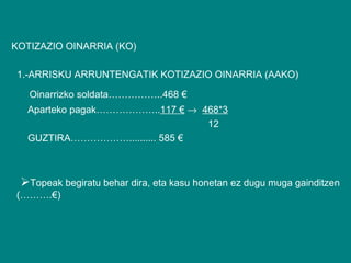 KOTIZAZIO OINARRIA (KO) 1.-ARRISKU ARRUNTENGATIK KOTIZAZIO OINARRIA (AAKO) Oinarrizko soldata……………..468 € Aparteko pagak……………….. 117 €      468*3 12 GUZTIRA……………….......... 585 €  Topeak begiratu behar dira, eta kasu honetan ez dugu muga gainditzen (……….€) 