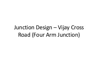 Junction Design – Vijay Cross
  Road (Four Arm Junction)
 