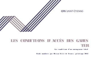 LES CONDITIONS D’ ACCÈS DES GARES
TER
Les condi t i ons d’ un aménagement i déal
Et ude mandat ée par Réseau Ferré de France, pri nt emps 2012
 
