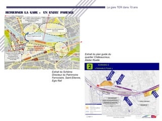 20
Le gare TER dans 10 ans
RETOURNER LA GARE : UN ENJEU PARTAGERETOURNER LA GARE : UN ENJEU PARTAGE
Extrait du plan guide du
quartier Châteaucreux,
Atelier Ruelle
Extrait du Schéma
Directeur du Patrimoine
Ferroviaire, Saint-Etienne,
Egis Rail
 