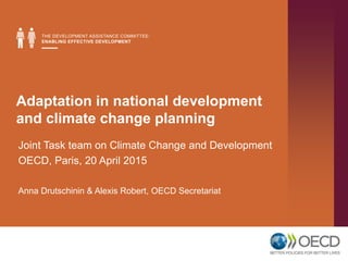 Adaptation in national development
and climate change planning
Joint Task team on Climate Change and Development
OECD, Paris, 20 April 2015
Anna Drutschinin & Alexis Robert, OECD Secretariat
 