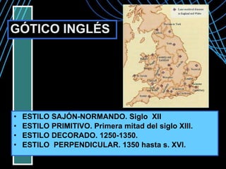 GÓTICO INGLÉS ESTILO SAJÓN-NORMANDO. Siglo XII ESTILO PRIMITIVO. Primera mitad del siglo XIII. ESTILO DECORADO. 1250-1350. ESTILO PERPENDICULAR. 1350 hasta s. XVI.
