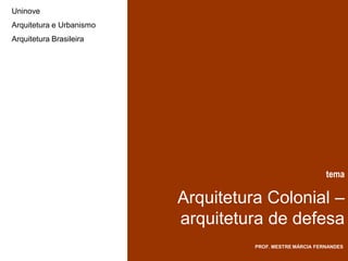 Uninove
Arquitetura e Urbanismo
Arquitetura Brasileira




                                                           tema

                          Arquitetura Colonial –
                          arquitetura de defesa
                                    PROF. MESTRE MÁRCIA FERNANDES
 