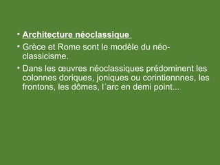 • Architecture néoclassique
• Grèce et Rome sont le modèle du néo-
classicisme.
• Dans les œuvres néoclassiques prédominent les
colonnes doriques, joniques ou corintiennnes, les
frontons, les dômes, l´arc en demi point...
 