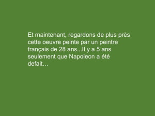 Et maintenant, regardons de plus près
cette oeuvre peinte par un peintre
français de 28 ans...Il y a 5 ans
seulement que Napoleon a été
defait…
 