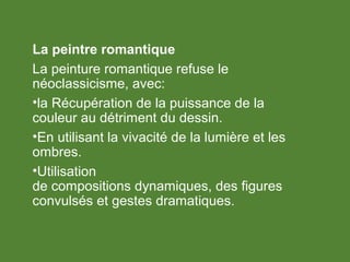 La peintre romantique
La peinture romantique refuse le
néoclassicisme, avec:
•la Récupération de la puissance de la
couleur au détriment du dessin.
•En utilisant la vivacité de la lumière et les
ombres.
•Utilisation
de compositions dynamiques, des figures
convulsés et gestes dramatiques.
 