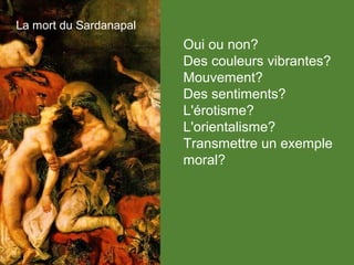 La mort du Sardanapal
Oui ou non?
Des couleurs vibrantes?
Mouvement?
Des sentiments?
L'érotisme?
L'orientalisme?
Transmettre un exemple
moral?
 