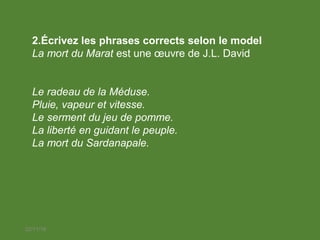 22/11/18
2.Écrivez les phrases corrects selon le model
La mort du Marat est une œuvre de J.L. David
Le radeau de la Méduse.
Pluie, vapeur et vitesse.
Le serment du jeu de pomme.
La liberté en guidant le peuple.
La mort du Sardanapale.
 