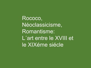 Rococo,
Néoclassicisme,
Romantisme:
L´art entre le XVIII et
le XIXéme siécle
 