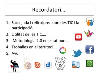 Recordatori….
1. Sacsejada i reflexions sobre les TIC i la
participació….
2. Utilitat de les TIC….
3. Metodologia 2.0 en estat pur….
4. Troballes en el territori….
5. Avui….
 