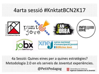 4arta sessió #KnktatBCN2K17
4a Sessió: Quines eines per a quines estratègies?
Metodologia 2.0 en els serveis de Joventut experiències.
@PetitPedagog
 