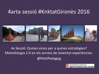 4arta sessió #KnktatGironès 2016
4a Sessió: Quines eines per a quines estratègies?
Metodologia 2.0 en els serveis de Joventut experiències.
@PetitPedagog
 