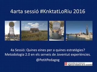 4arta sessió #KnktatLoRiu 2016
4a Sessió: Quines eines per a quines estratègies?
Metodologia 2.0 en els serveis de Joventut experiències.
@PetitPedagog
 