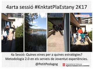 4arta sessió #KnktatPlaEstany 2K17
4a Sessió: Quines eines per a quines estratègies?
Metodologia 2.0 en els serveis de Joventut experiències.
@PetitPedagog
 