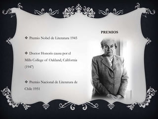 PREMIOS
 Premio Nobel de Literatura 1945
 Doctor Honoris causa por el
Mills College of Oakland, California
(1947)
 Premio Nacional de Literatura de
Chile 1951
 