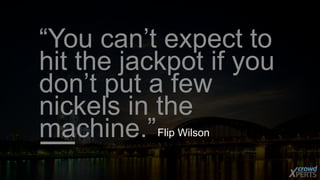 “You can’t expect to 
hit the jackpot if you 
don’t put a few 
nickels in the 
machine.”Flip Wilson 
 