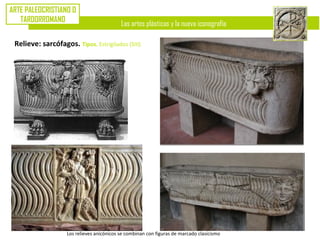 Las artes plásticas y la nueva iconografía
ARTE PALEOCRISTIANO O
TARDORROMANO
Relieve: sarcófagos. Tipos. Estrigilados (SIII)
Los relieves anicónicos se combinan con figuras de marcado clasicismo
 