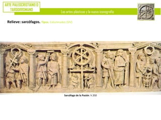 Las artes plásticas y la nueva iconografía
ARTE PALEOCRISTIANO O
TARDORROMANO
Relieve: sarcófagos. Tipos. Columnados (SIV)
Sarcófago de la Pasión. h.350
 