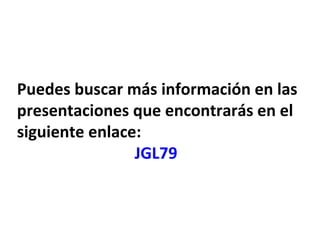 Puedes buscar más información en las
presentaciones que encontrarás en el
siguiente enlace:
JGL79
 