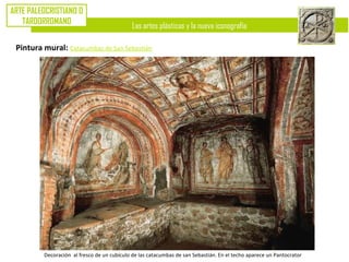 Las artes plásticas y la nueva iconografía
ARTE PALEOCRISTIANO O
TARDORROMANO
Pintura mural: Catacumbas de San Sebastián
Decoración al fresco de un cubículo de las catacumbas de san Sebastián. En el techo aparece un Pantocrator
 