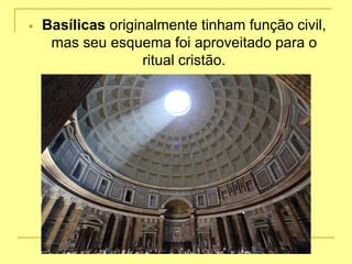  Basílicas originalmente tinham função civil,
mas seu esquema foi aproveitado para o
ritual cristão.
 