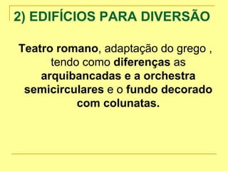 2) EDIFÍCIOS PARA DIVERSÃO
Teatro romano, adaptação do grego ,
tendo como diferenças as
arquibancadas e a orchestra
semicirculares e o fundo decorado
com colunatas.
 