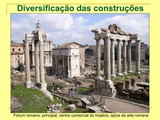 Diversificação das construções
romanas
Fórum romano: principal, centro comercial do Império, ápice da arte romana
 