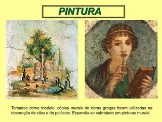Tomadas como modelo, cópias murais de obras gregas foram utilizadas na
decoração de vilas e de palácios. Expandiu-se sobretudo em pinturas murais.
PINTURA
 