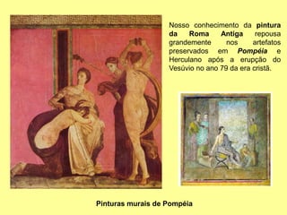 Nosso conhecimento da pintura
da Roma Antiga repousa
grandemente nos artefatos
preservados em Pompéia e
Herculano após a erupção do
Vesúvio no ano 79 da era cristã.
Pinturas murais de Pompéia
 