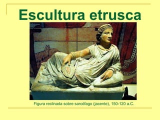 Escultura etrusca
Figura reclinada sobre sarcófago (jacente), 150-120 a.C.
 