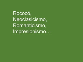 Rococó,
Neoclasicismo,
Romanticismo,
Impresionismo…
 
