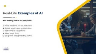 Real-Life Examples of AI
AI is already part of our daily lives:
Voice assistants like Siri and Alexa
Google search recommendations
Netflix movie suggestions
Spam email filters
Navigation apps predicting traffic
 