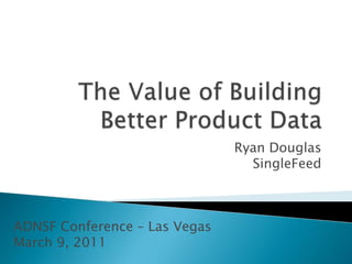 The Value of Building Better Product Data Ryan DouglasSingleFeed ADNSF Conference – Las VegasMarch 9, 2011 