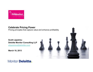 Celebrate Pricing Power
Pricing principles that capture value and enhance profitability




Scott Lippstreu
Deloitte Monitor Consulting LLP
slippstreu@deloitte.com

March 10, 2013
 