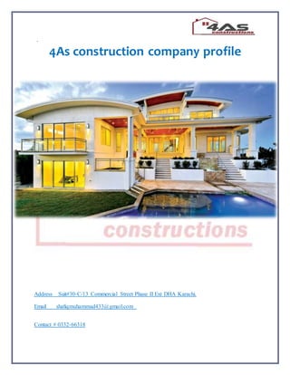 .
4As construction company profile
Address Suit#30-C/13 Commercial Street Phase II Ext DHA Karachi.
Email shafiqmuhammad433@gmail.com
Contact # 0332-66318
 