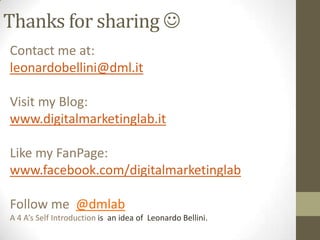 Thanks for sharing 
Contact me at:
leonardobellini@dml.it

Visit my Blog:
www.digitalmarketinglab.it

Like my FanPage:
www.facebook.com/digitalmarketinglab

Follow me @dmlab
A 4 A’s Self Introduction is an idea of Leonardo Bellini.
 