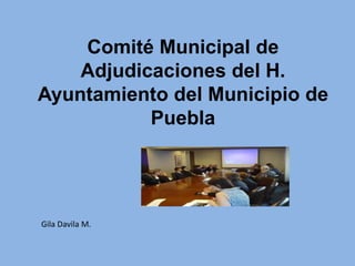 Comité Municipal de
Adjudicaciones del H.
Ayuntamiento del Municipio de
Puebla
Gila Davila M.
 