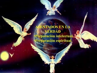 ASENTADOS EN LA
VERDAD
•Preparación intelectual.
•Preparación espiritual.
 