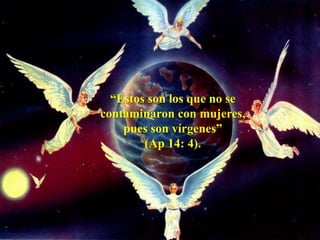 “Estos son los que no se
contaminaron con mujeres,
pues son vírgenes”
(Ap 14: 4).
 