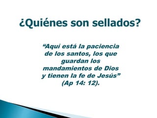 “Aquí está la paciencia
de los santos, los que
guardan los
mandamientos de Dios
y tienen la fe de Jesús”
(Ap 14: 12).
¿Quiénes son sellados?
 