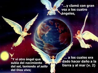 “Y vi otro ángel que
subía del nacimiento
del sol, teniendo el sello
del Dios vivo;
“…y clamó con gran
voz a los cuatro
ángeles,
“… a los cuales era
dado hacer daño a la
tierra y al mar (v. 2)
 