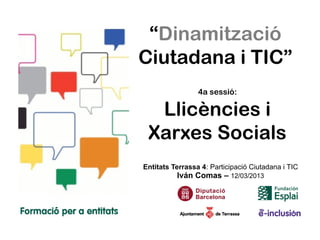 “Dinamització
Ciutadana i TIC”
                 4a sessió:

  Llicències i
 Xarxes Socials
Entitats Terrassa 4: Participació Ciutadana i TIC
          Iván Comas – 12/03/2013
 