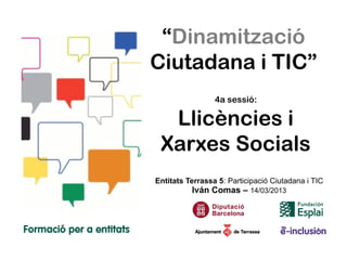 “Dinamització
Ciutadana i TIC”
                 4a sessió:

  Llicències i
 Xarxes Socials
Entitats Terrassa 5: Participació Ciutadana i TIC
          Iván Comas – 14/03/2013
 