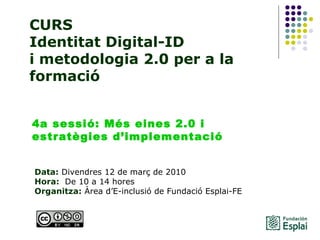 CURS Identitat Digital-ID  i metodologia 2.0 per a la formació Data:  Divendres 12 de març de 2010 Hora:   De 10 a 14 hores  Organitza:  Àrea d’E-inclusió de Fundació Esplai-FE  4a sessió: Més eines 2.0 i estratègies d’implementació 