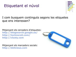 I com busquem continguts segons les etiquetes que ens interessen? Mitjançant els cercadors d’etiquetes: http :// blogsearch.google.es / http :// technorati.com / http :// clusty.com Mitjançant els marcadors socials: http :// delicious.com Etiquetant el núvol 