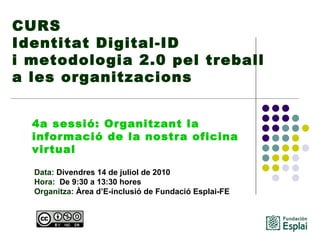 CURS Identitat Digital-ID  i metodologia 2.0 pel treball a les organitzacions Data:  Divendres 14 de juliol de 2010 Hora:   De 9:30 a 13:30 hores   Organitza:  Àrea d’E-inclusió de Fundació Esplai-FE   4a sessió: Organitzant la informació de la nostra oficina virtual 