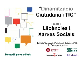 “Dinamització
Ciutadana i TIC”
                 4a sessió:

  Llicències i
 Xarxes Socials
Entitats Terrassa 3: Participació Ciutadana i TIC
          Iván Comas – 11/03/2013
 
